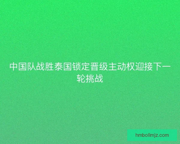 中国队战胜泰国锁定晋级主动权迎接下一轮挑战