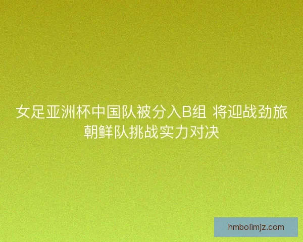 女足亚洲杯中国队被分入B组 将迎战劲旅朝鲜队挑战实力对决